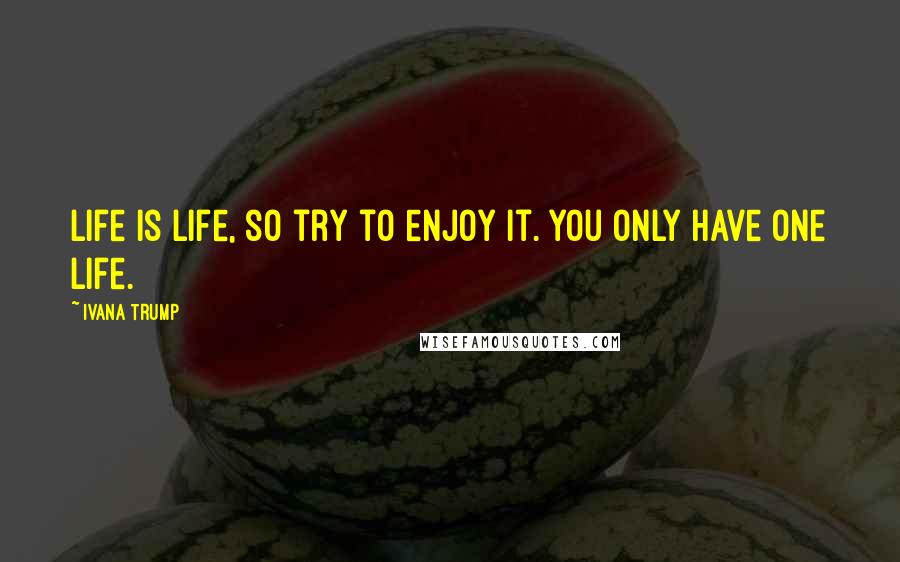 Ivana Trump Quotes: Life is life, so try to enjoy it. You only have one life.