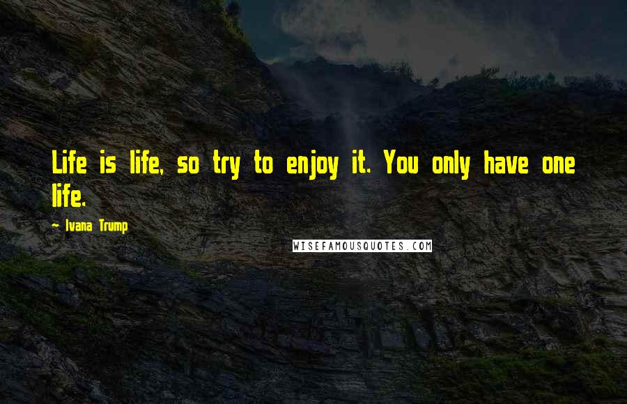 Ivana Trump Quotes: Life is life, so try to enjoy it. You only have one life.