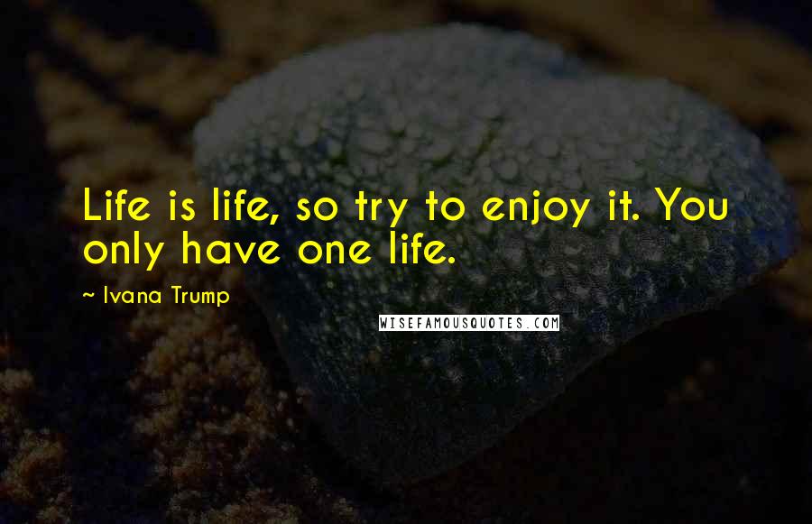 Ivana Trump Quotes: Life is life, so try to enjoy it. You only have one life.