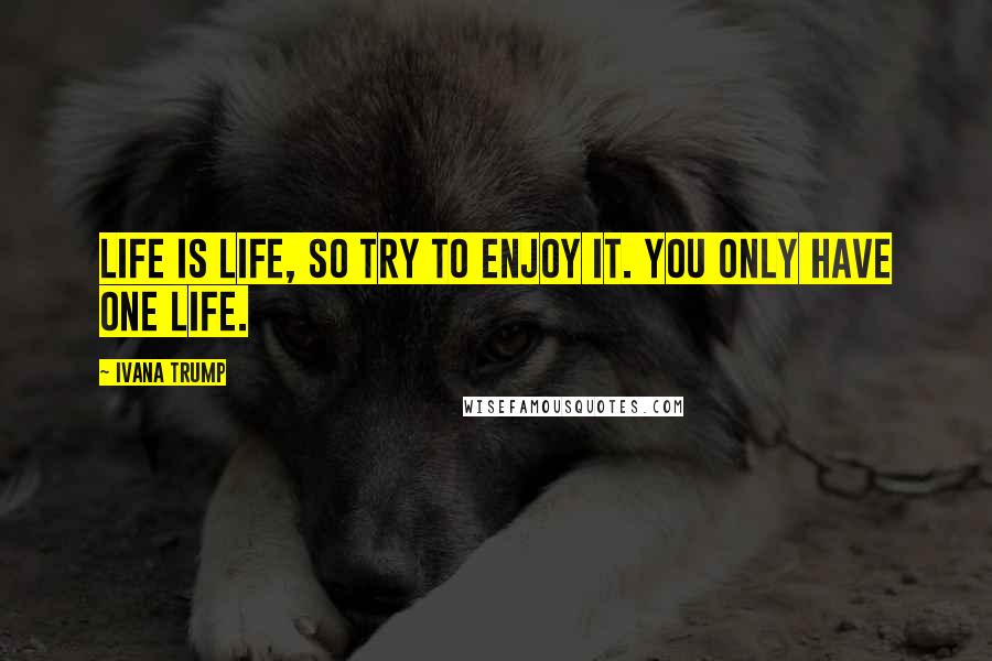 Ivana Trump Quotes: Life is life, so try to enjoy it. You only have one life.