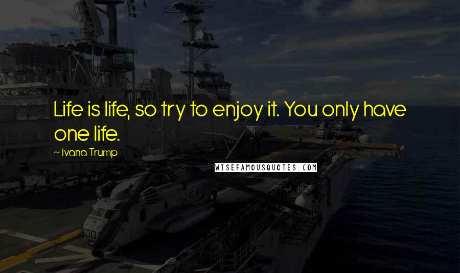 Ivana Trump Quotes: Life is life, so try to enjoy it. You only have one life.