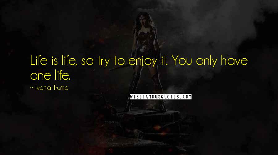 Ivana Trump Quotes: Life is life, so try to enjoy it. You only have one life.