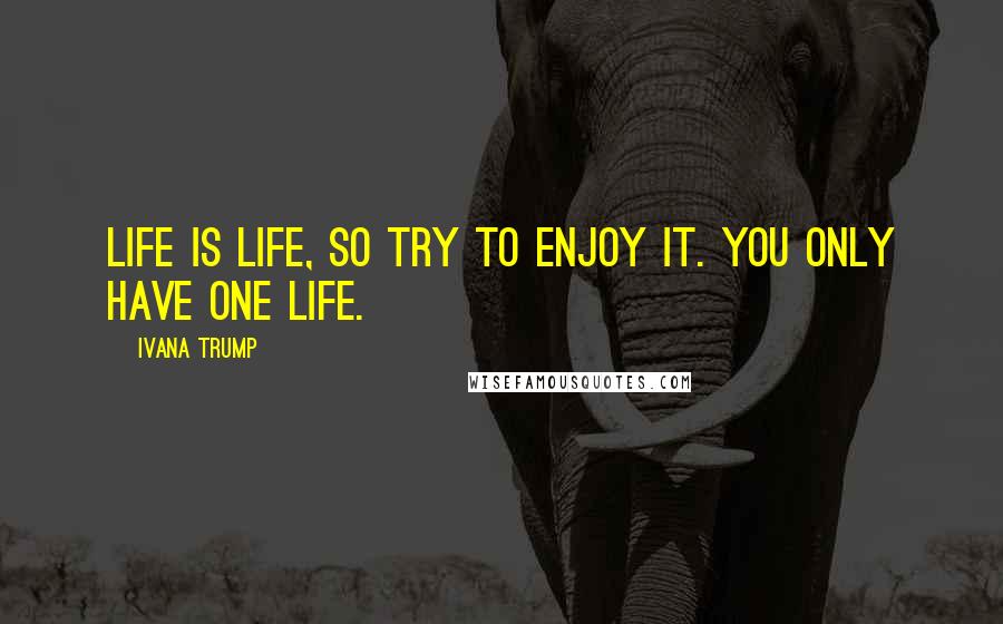 Ivana Trump Quotes: Life is life, so try to enjoy it. You only have one life.