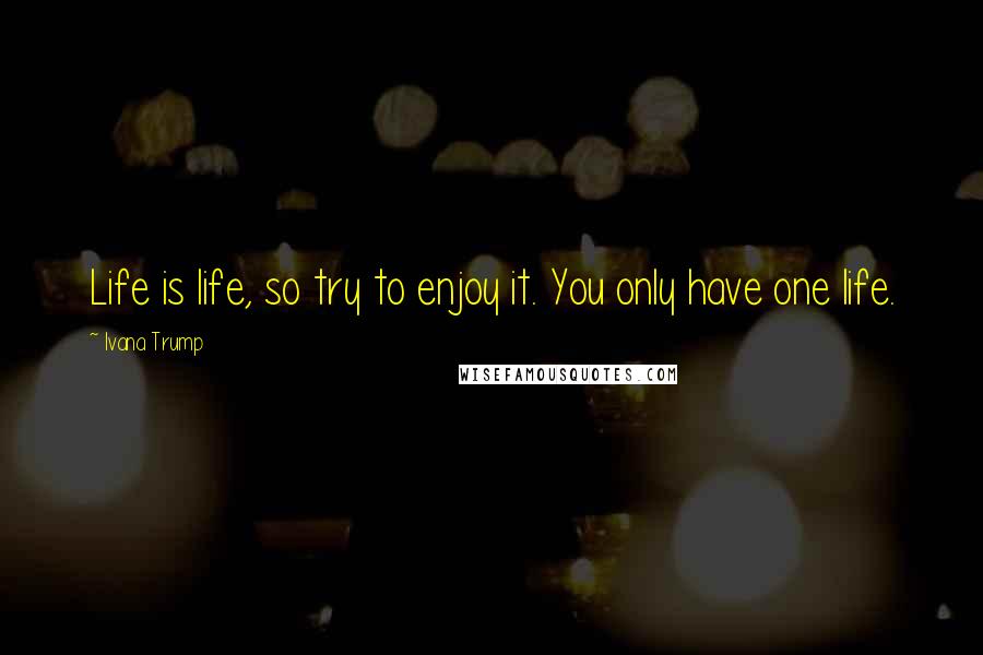 Ivana Trump Quotes: Life is life, so try to enjoy it. You only have one life.