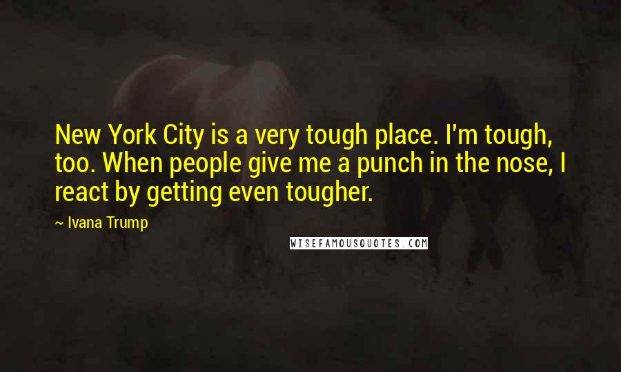 Ivana Trump Quotes: New York City is a very tough place. I'm tough, too. When people give me a punch in the nose, I react by getting even tougher.