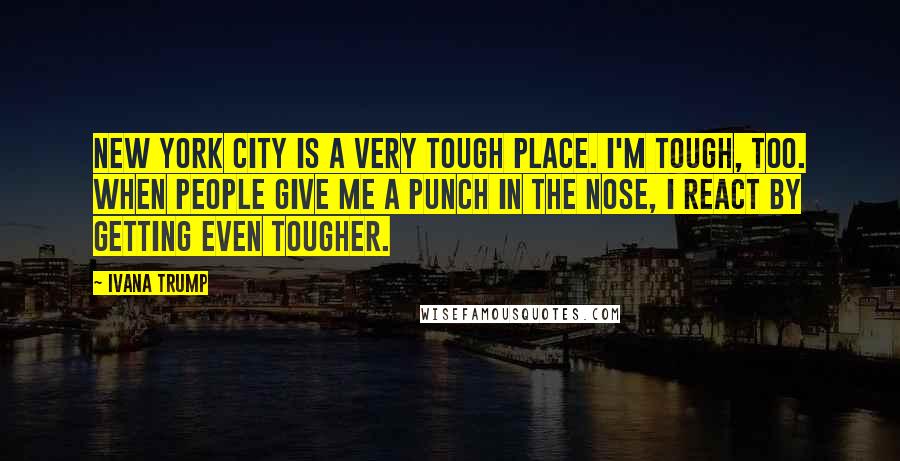 Ivana Trump Quotes: New York City is a very tough place. I'm tough, too. When people give me a punch in the nose, I react by getting even tougher.