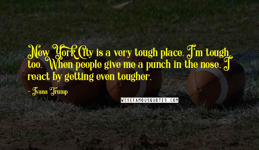 Ivana Trump Quotes: New York City is a very tough place. I'm tough, too. When people give me a punch in the nose, I react by getting even tougher.