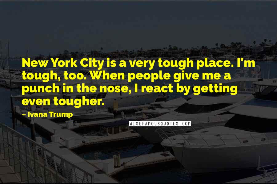 Ivana Trump Quotes: New York City is a very tough place. I'm tough, too. When people give me a punch in the nose, I react by getting even tougher.