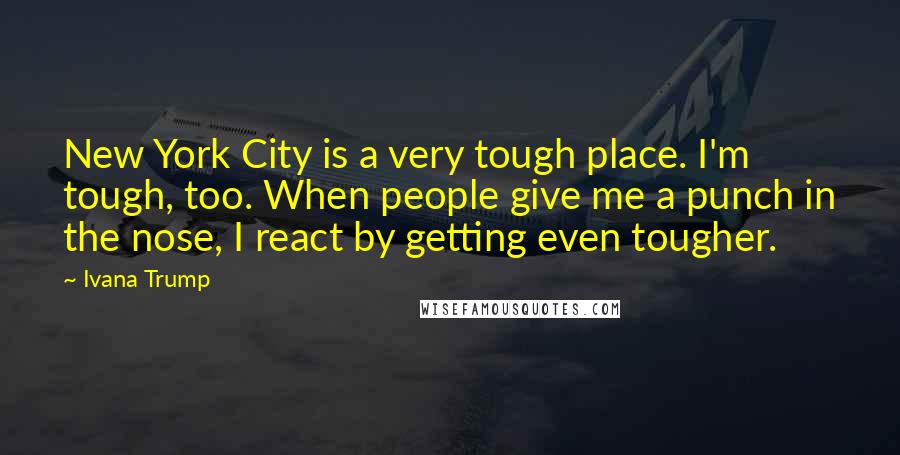 Ivana Trump Quotes: New York City is a very tough place. I'm tough, too. When people give me a punch in the nose, I react by getting even tougher.