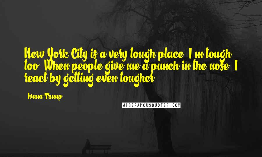 Ivana Trump Quotes: New York City is a very tough place. I'm tough, too. When people give me a punch in the nose, I react by getting even tougher.