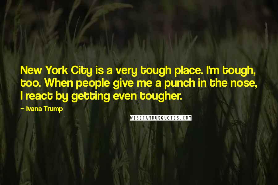 Ivana Trump Quotes: New York City is a very tough place. I'm tough, too. When people give me a punch in the nose, I react by getting even tougher.