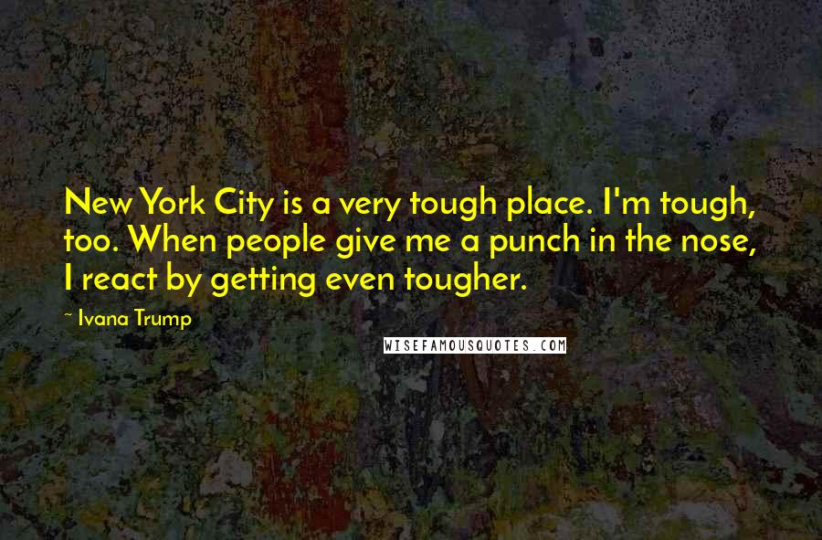 Ivana Trump Quotes: New York City is a very tough place. I'm tough, too. When people give me a punch in the nose, I react by getting even tougher.