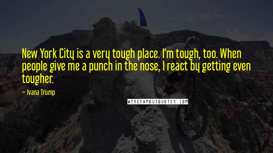 Ivana Trump Quotes: New York City is a very tough place. I'm tough, too. When people give me a punch in the nose, I react by getting even tougher.