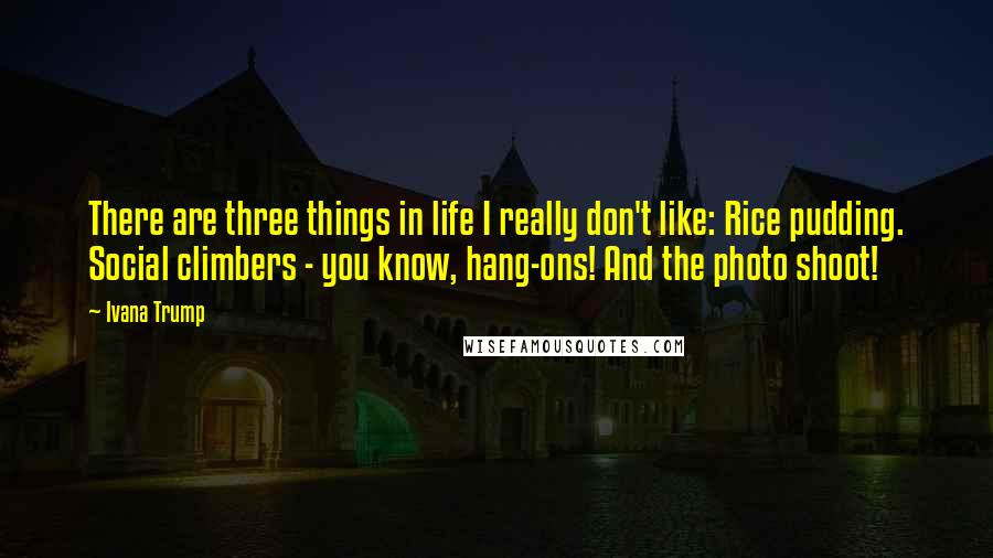 Ivana Trump Quotes: There are three things in life I really don't like: Rice pudding. Social climbers - you know, hang-ons! And the photo shoot!