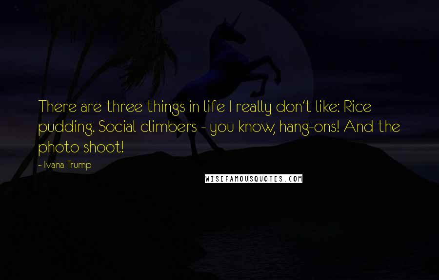 Ivana Trump Quotes: There are three things in life I really don't like: Rice pudding. Social climbers - you know, hang-ons! And the photo shoot!