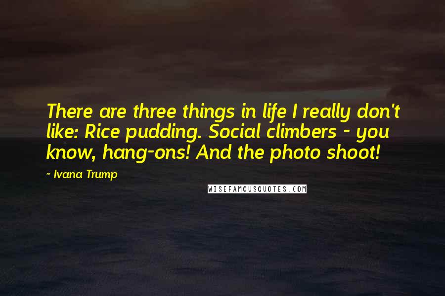 Ivana Trump Quotes: There are three things in life I really don't like: Rice pudding. Social climbers - you know, hang-ons! And the photo shoot!