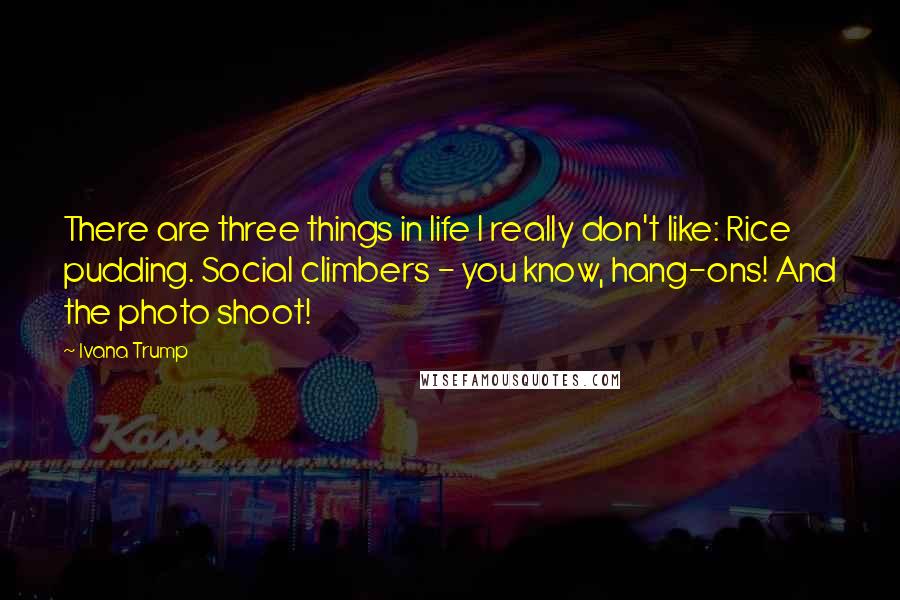 Ivana Trump Quotes: There are three things in life I really don't like: Rice pudding. Social climbers - you know, hang-ons! And the photo shoot!