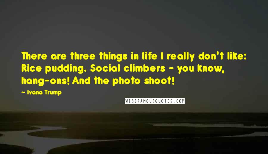 Ivana Trump Quotes: There are three things in life I really don't like: Rice pudding. Social climbers - you know, hang-ons! And the photo shoot!