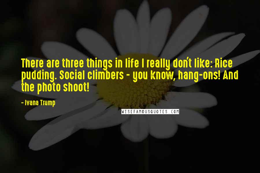 Ivana Trump Quotes: There are three things in life I really don't like: Rice pudding. Social climbers - you know, hang-ons! And the photo shoot!