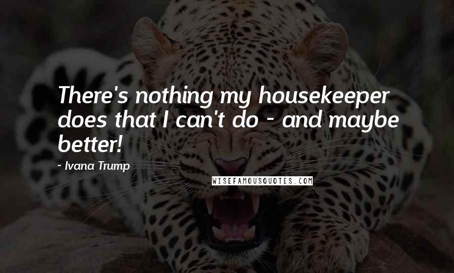 Ivana Trump Quotes: There's nothing my housekeeper does that I can't do - and maybe better!