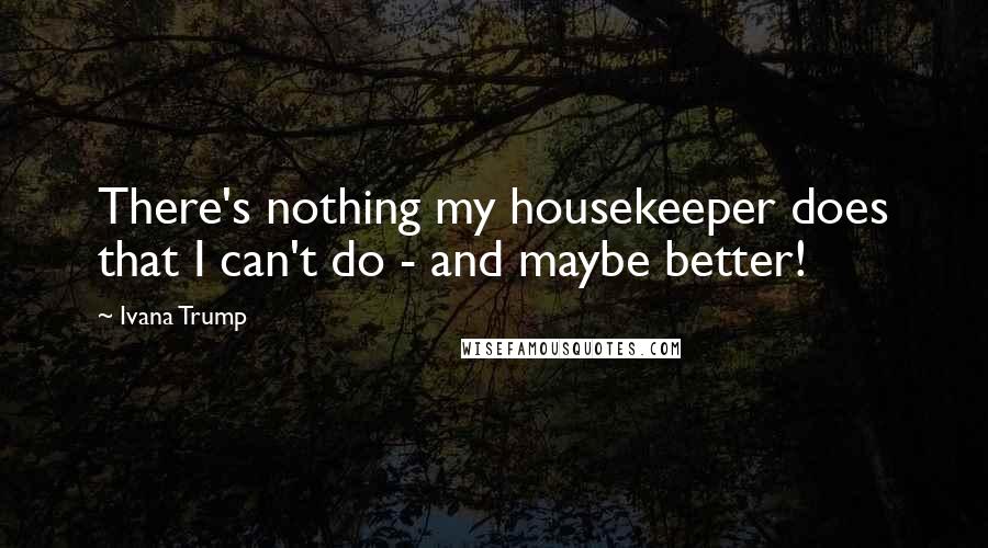 Ivana Trump Quotes: There's nothing my housekeeper does that I can't do - and maybe better!