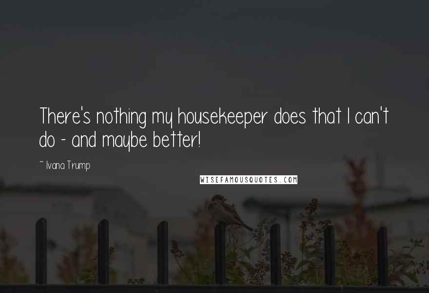 Ivana Trump Quotes: There's nothing my housekeeper does that I can't do - and maybe better!