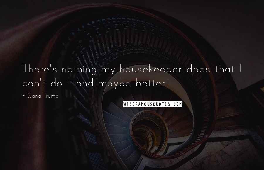 Ivana Trump Quotes: There's nothing my housekeeper does that I can't do - and maybe better!