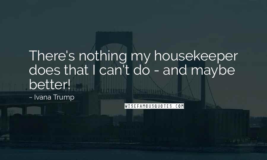 Ivana Trump Quotes: There's nothing my housekeeper does that I can't do - and maybe better!