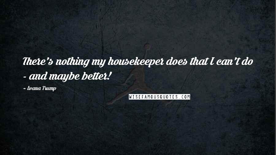 Ivana Trump Quotes: There's nothing my housekeeper does that I can't do - and maybe better!