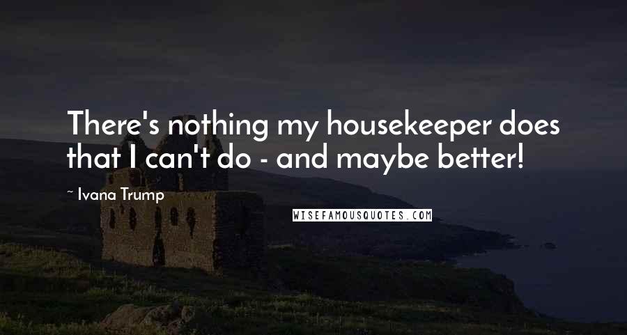 Ivana Trump Quotes: There's nothing my housekeeper does that I can't do - and maybe better!