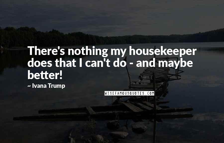 Ivana Trump Quotes: There's nothing my housekeeper does that I can't do - and maybe better!