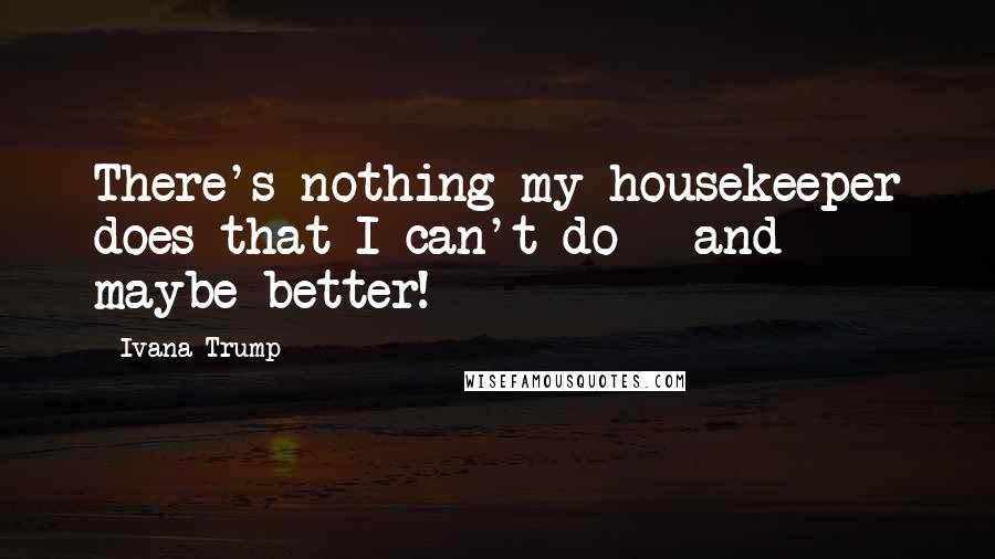 Ivana Trump Quotes: There's nothing my housekeeper does that I can't do - and maybe better!