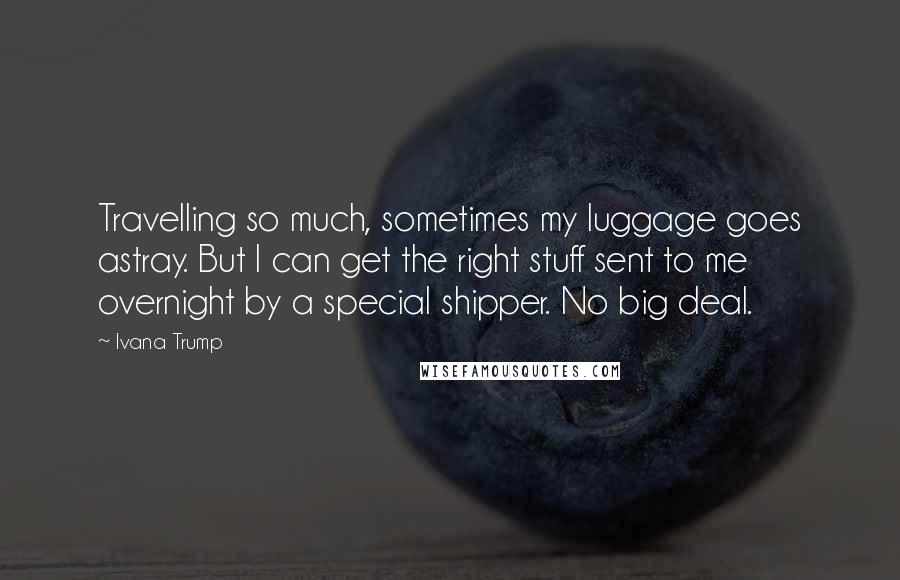 Ivana Trump Quotes: Travelling so much, sometimes my luggage goes astray. But I can get the right stuff sent to me overnight by a special shipper. No big deal.