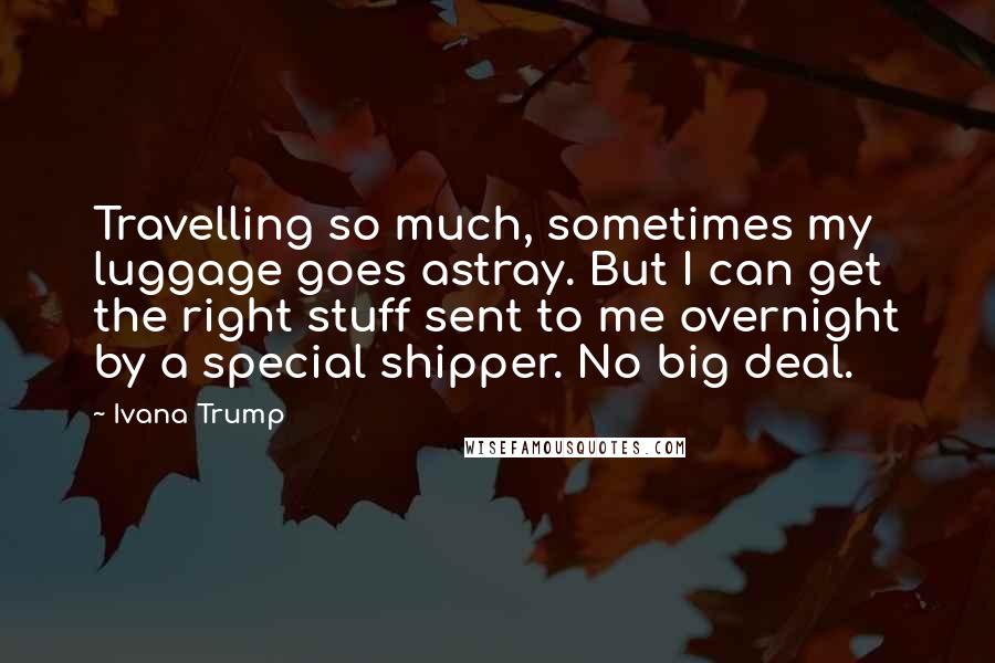 Ivana Trump Quotes: Travelling so much, sometimes my luggage goes astray. But I can get the right stuff sent to me overnight by a special shipper. No big deal.
