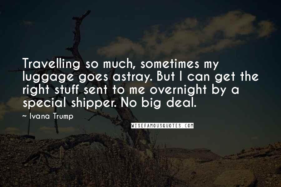 Ivana Trump Quotes: Travelling so much, sometimes my luggage goes astray. But I can get the right stuff sent to me overnight by a special shipper. No big deal.