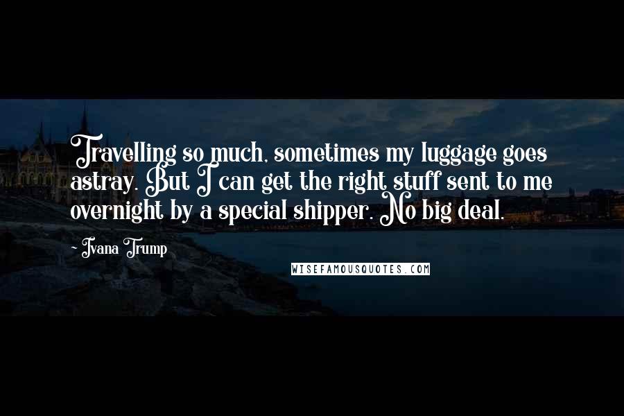 Ivana Trump Quotes: Travelling so much, sometimes my luggage goes astray. But I can get the right stuff sent to me overnight by a special shipper. No big deal.
