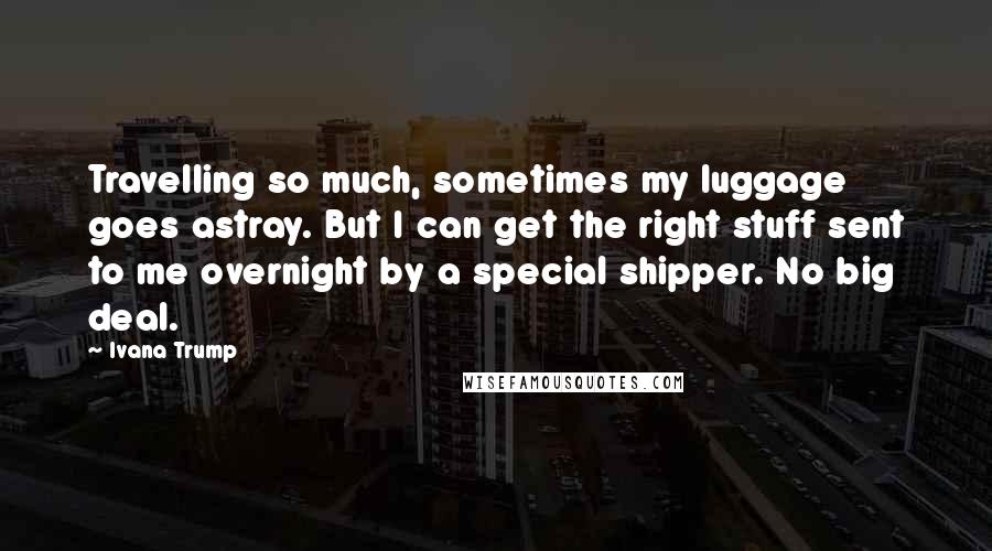Ivana Trump Quotes: Travelling so much, sometimes my luggage goes astray. But I can get the right stuff sent to me overnight by a special shipper. No big deal.