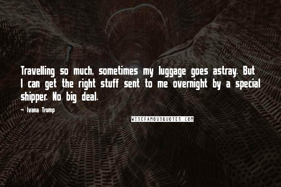 Ivana Trump Quotes: Travelling so much, sometimes my luggage goes astray. But I can get the right stuff sent to me overnight by a special shipper. No big deal.