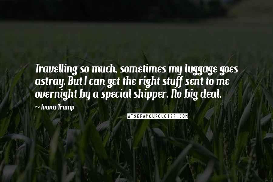 Ivana Trump Quotes: Travelling so much, sometimes my luggage goes astray. But I can get the right stuff sent to me overnight by a special shipper. No big deal.