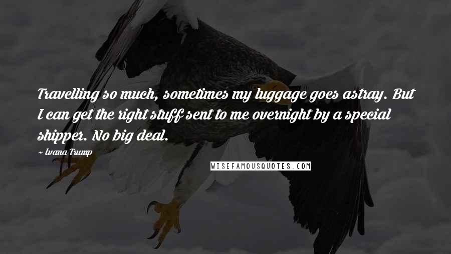 Ivana Trump Quotes: Travelling so much, sometimes my luggage goes astray. But I can get the right stuff sent to me overnight by a special shipper. No big deal.