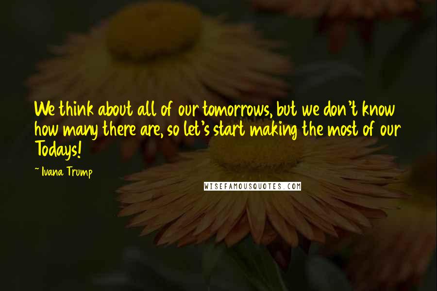 Ivana Trump Quotes: We think about all of our tomorrows, but we don't know how many there are, so let's start making the most of our Todays!