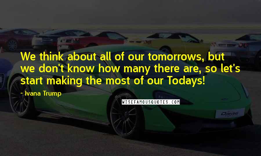 Ivana Trump Quotes: We think about all of our tomorrows, but we don't know how many there are, so let's start making the most of our Todays!