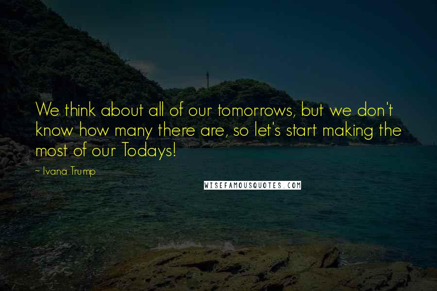 Ivana Trump Quotes: We think about all of our tomorrows, but we don't know how many there are, so let's start making the most of our Todays!