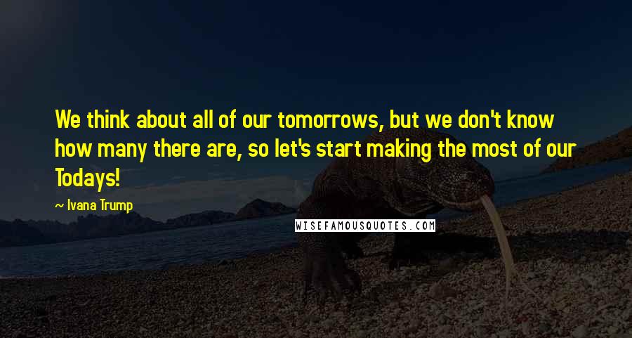 Ivana Trump Quotes: We think about all of our tomorrows, but we don't know how many there are, so let's start making the most of our Todays!