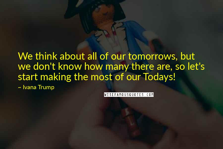 Ivana Trump Quotes: We think about all of our tomorrows, but we don't know how many there are, so let's start making the most of our Todays!