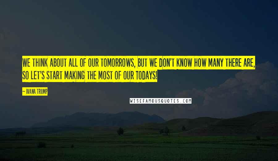 Ivana Trump Quotes: We think about all of our tomorrows, but we don't know how many there are, so let's start making the most of our Todays!