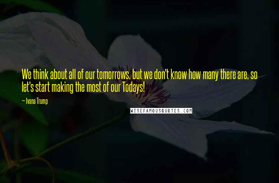 Ivana Trump Quotes: We think about all of our tomorrows, but we don't know how many there are, so let's start making the most of our Todays!