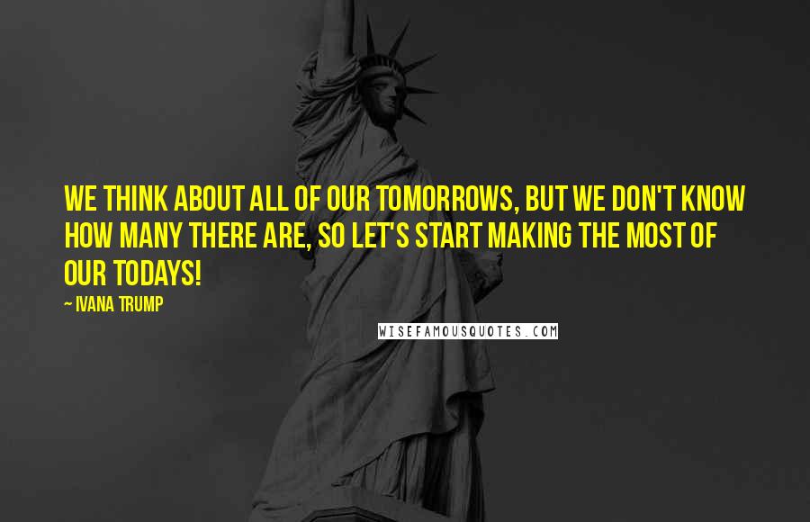 Ivana Trump Quotes: We think about all of our tomorrows, but we don't know how many there are, so let's start making the most of our Todays!