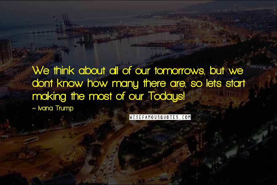 Ivana Trump Quotes: We think about all of our tomorrows, but we don't know how many there are, so let's start making the most of our Todays!