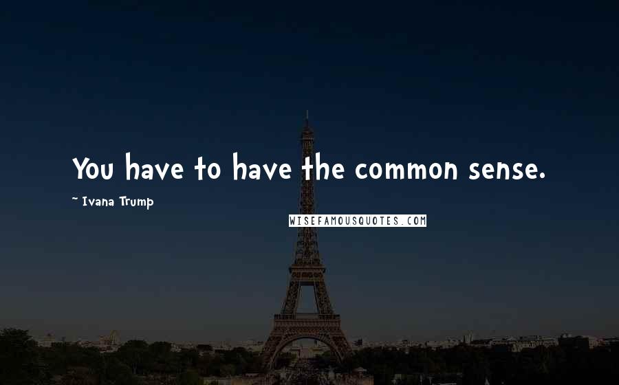 Ivana Trump Quotes: You have to have the common sense.